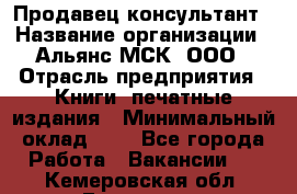 Продавец-консультант › Название организации ­ Альянс-МСК, ООО › Отрасль предприятия ­ Книги, печатные издания › Минимальный оклад ­ 1 - Все города Работа » Вакансии   . Кемеровская обл.,Гурьевск г.